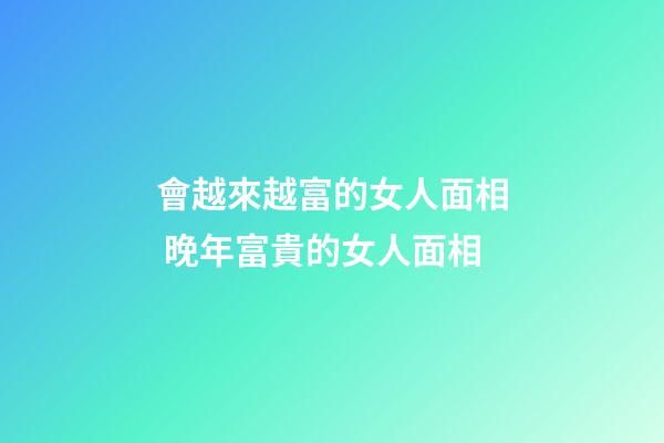 會越來越富的女人面相 晚年富貴的女人面相